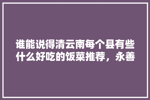 谁能说得清云南每个县有些什么好吃的饭菜推荐，永善有啥好玩的 谁能说得清云南每个县有些什么好吃的饭菜推荐，永善有啥好玩的 生活指南