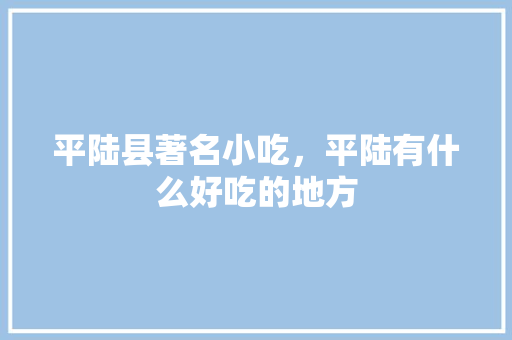 平陆县著名小吃，平陆有什么好吃的地方 平陆县著名小吃，平陆有什么好吃的地方 生活指南