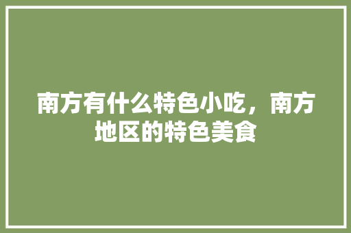 南方有什么特色小吃，南方地区的特色美食