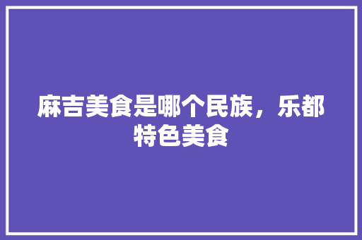 麻吉美食是哪个民族，乐都特色美食
