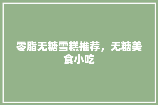 零脂无糖雪糕推荐，无糖美食小吃 零脂无糖雪糕推荐，无糖美食小吃 家居窍门
