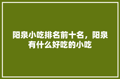 阳泉小吃排名前十名，阳泉有什么好吃的小吃 阳泉小吃排名前十名，阳泉有什么好吃的小吃 旅行资讯