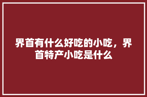 界首有什么好吃的小吃，界首特产小吃是什么 界首有什么好吃的小吃，界首特产小吃是什么 旅行资讯