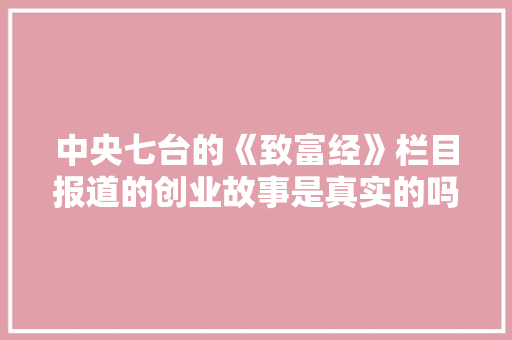 中央七台的《致富经》栏目报道的创业故事是真实的吗，致富经2021小吃 中央七台的《致富经》栏目报道的创业故事是真实的吗，致富经2021小吃 旅行资讯