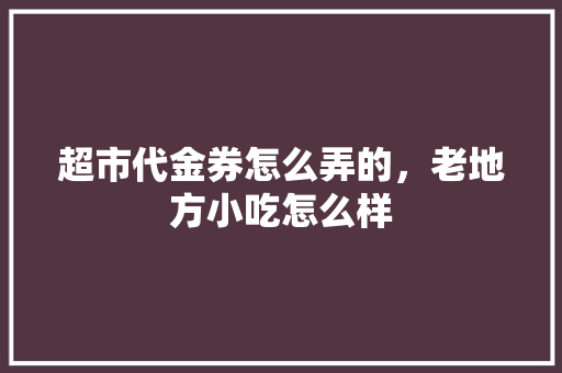 超市代金券怎么弄的，老地方小吃怎么样 超市代金券怎么弄的，老地方小吃怎么样 旅行资讯