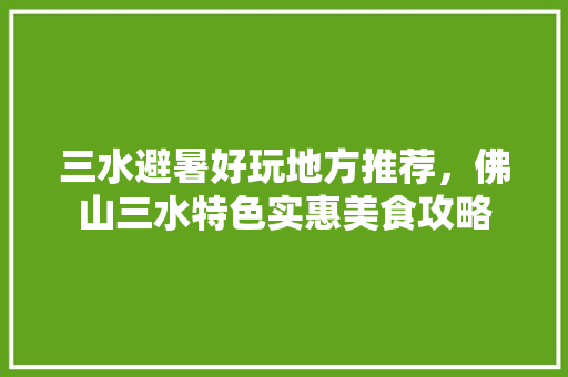 三水避暑好玩地方推荐，佛山三水特色实惠美食攻略 三水避暑好玩地方推荐，佛山三水特色实惠美食攻略 健康建议
