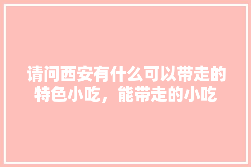 请问西安有什么可以带走的特色小吃，能带走的小吃