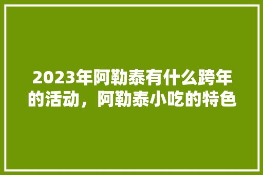 2023年阿勒泰有什么跨年的活动，阿勒泰小吃的特色