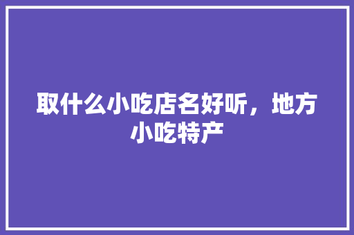 取什么小吃店名好听，地方小吃特产