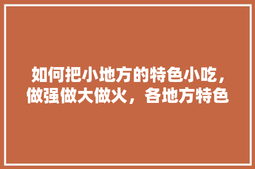 如何把小地方的特色小吃，做强做大做火，各地方特色美食小吃视频大全