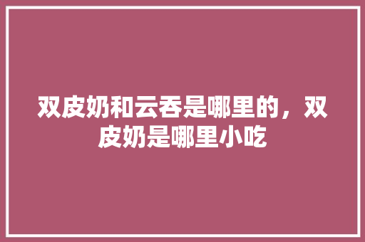 双皮奶和云吞是哪里的，双皮奶是哪里小吃