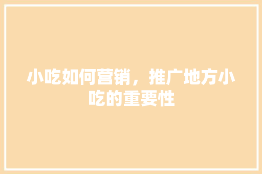 小吃如何营销，推广地方小吃的重要性 小吃如何营销，推广地方小吃的重要性 健康建议