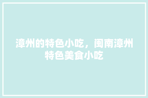 漳州的特色小吃，闽南漳州特色美食小吃