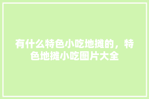 有什么特色小吃地摊的，特色地摊小吃图片大全 有什么特色小吃地摊的，特色地摊小吃图片大全 家居窍门