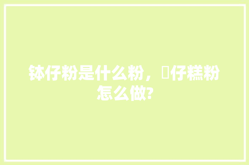 钵仔粉是什么粉，砵仔糕粉怎么做? 钵仔粉是什么粉，砵仔糕粉怎么做? 美食推荐