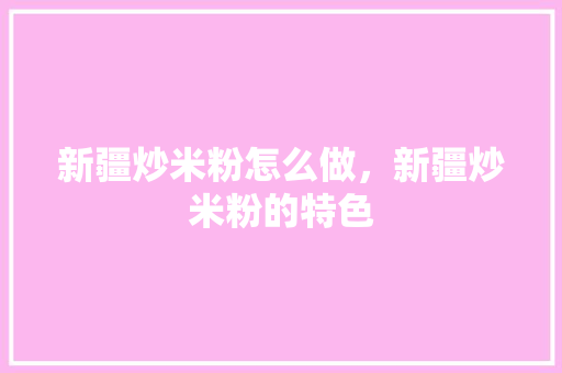 新疆炒米粉怎么做，新疆炒米粉的特色 新疆炒米粉怎么做，新疆炒米粉的特色 家居窍门