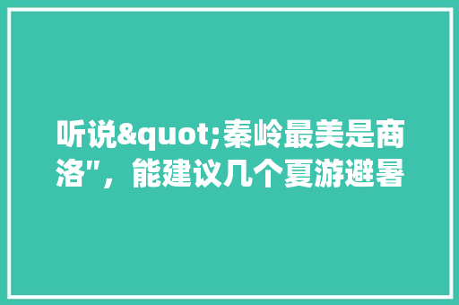听说"秦岭最美是商洛″，能建议几个夏游避暑的自驾线路吗，临潭县有什么好吃的 听说"秦岭最美是商洛″，能建议几个夏游避暑的自驾线路吗，临潭县有什么好吃的 家居窍门