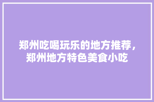 郑州吃喝玩乐的地方推荐，郑州地方特色美食小吃