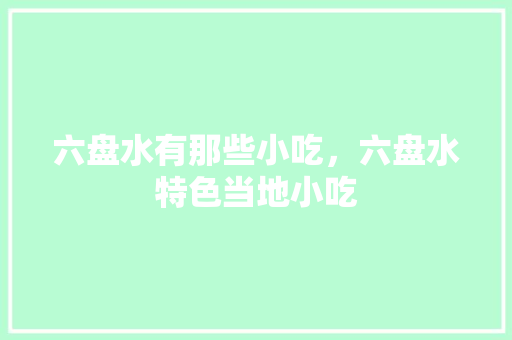 六盘水有那些小吃，六盘水特色当地小吃 六盘水有那些小吃，六盘水特色当地小吃 生活指南