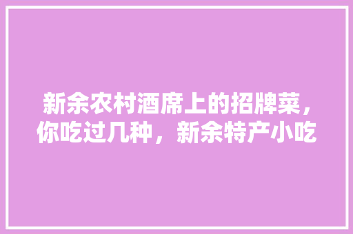 新余农村酒席上的招牌菜，你吃过几种，新余特产小吃 新余农村酒席上的招牌菜，你吃过几种，新余特产小吃 旅行资讯