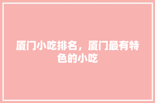 厦门小吃排名，厦门最有特色的小吃 厦门小吃排名，厦门最有特色的小吃 生活指南