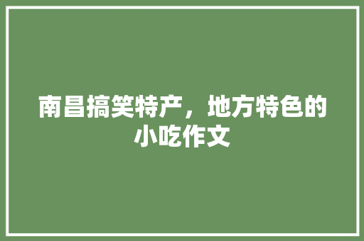 南昌搞笑特产，地方特色的小吃作文 南昌搞笑特产，地方特色的小吃作文 美食推荐