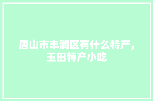 唐山市丰润区有什么特产，玉田特产小吃 唐山市丰润区有什么特产，玉田特产小吃 家居窍门