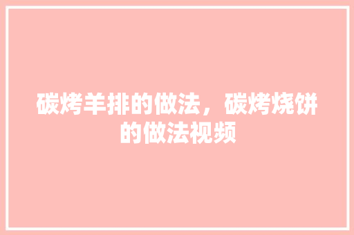 碳烤羊排的做法，碳烤烧饼的做法视频