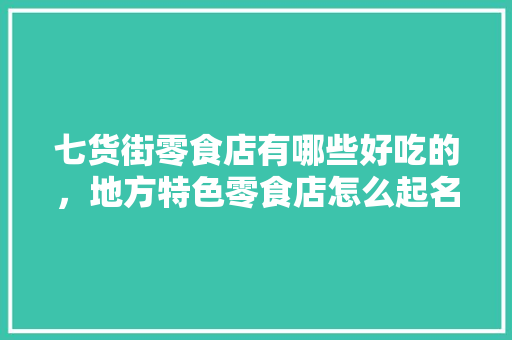 七货街零食店有哪些好吃的，地方特色零食店怎么起名 七货街零食店有哪些好吃的，地方特色零食店怎么起名 生活指南