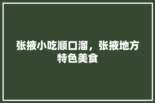 张掖小吃顺口溜，张掖地方特色美食 张掖小吃顺口溜，张掖地方特色美食 旅行资讯