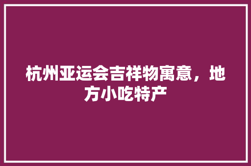 杭州亚运会吉祥物寓意，地方小吃特产 杭州亚运会吉祥物寓意，地方小吃特产 旅行资讯