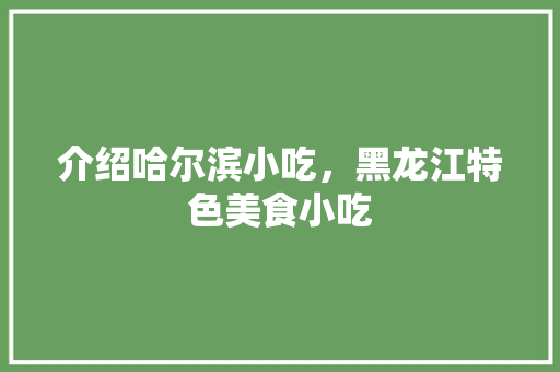 介绍哈尔滨小吃，黑龙江特色美食小吃