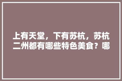 上有天堂，下有苏杭，苏杭二州都有哪些特色美食？哪里的美食更好吃，地方小吃特产