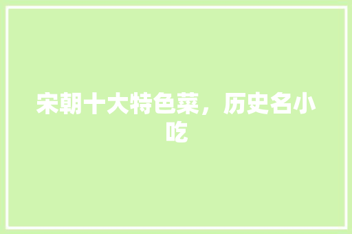 宋朝十大特色菜，历史名小吃 宋朝十大特色菜，历史名小吃 家居窍门