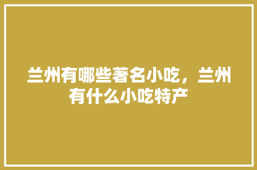兰州有哪些著名小吃，兰州有什么小吃特产 兰州有哪些著名小吃，兰州有什么小吃特产 旅行资讯