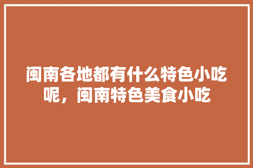 闽南各地都有什么特色小吃呢，闽南特色美食小吃 闽南各地都有什么特色小吃呢，闽南特色美食小吃 旅行资讯