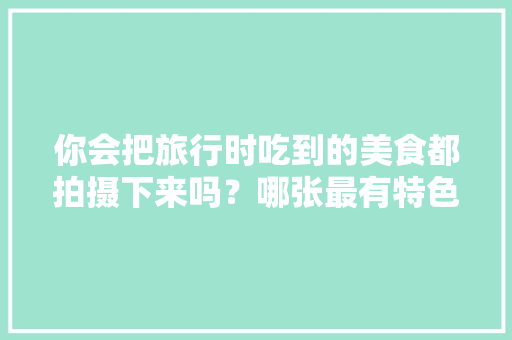 你会把旅行时吃到的美食都拍摄下来吗？哪张最有特色，散心的好地方旅游地点
