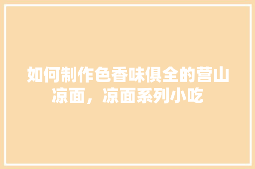 如何制作色香味俱全的营山凉面,凉面系列小吃 家居窍门 如何制作色香味俱全的营山凉面,凉面系列小吃 如何制作色香味俱全的营山凉面,凉面系列小吃 家居窍门