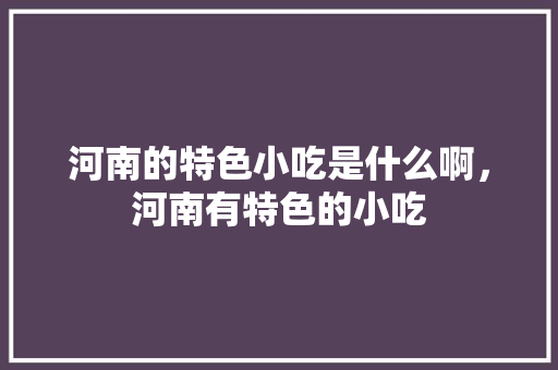 河南的特色小吃是什么啊，河南有特色的小吃