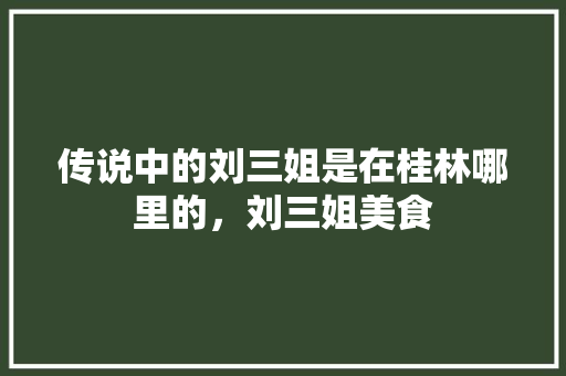 传说中的刘三姐是在桂林哪里的，刘三姐美食 传说中的刘三姐是在桂林哪里的，刘三姐美食 健康建议