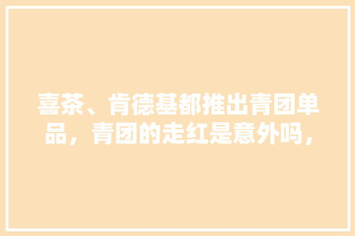 喜茶、肯德基都推出青团单品,青团的走红是意外吗,地方网红小吃 健康建议 喜茶、肯德基都推出青团单品,青团的走红是意外吗,地方网红小吃 喜茶、肯德基都推出青团单品,青团的走红是意外吗,地方网红小吃 健康建议