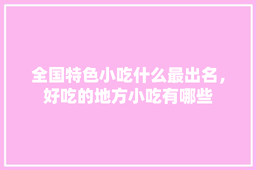 全国特色小吃什么最出名，好吃的地方小吃有哪些 全国特色小吃什么最出名，好吃的地方小吃有哪些 旅行资讯