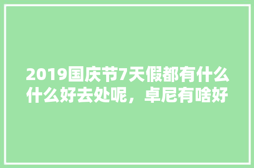 2019国庆节7天假都有什么什么好去处呢，卓尼有啥好吃的 2019国庆节7天假都有什么什么好去处呢，卓尼有啥好吃的 生活指南