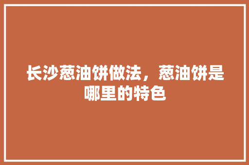 长沙葱油饼做法，葱油饼是哪里的特色