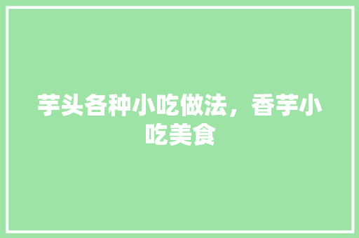 芋头各种小吃做法，香芋小吃美食