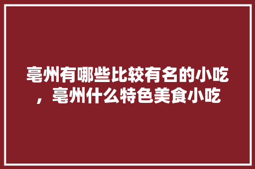 亳州有哪些比较有名的小吃，亳州什么特色美食小吃 亳州有哪些比较有名的小吃，亳州什么特色美食小吃 家居窍门