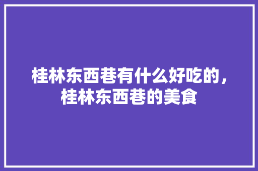 桂林东西巷有什么好吃的，桂林东西巷的美食 桂林东西巷有什么好吃的，桂林东西巷的美食 家居窍门