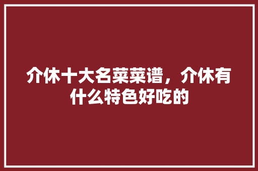 介休十大名菜菜谱，介休有什么特色好吃的 介休十大名菜菜谱，介休有什么特色好吃的 旅行资讯