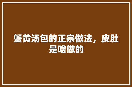 蟹黄汤包的正宗做法，皮肚是啥做的 蟹黄汤包的正宗做法，皮肚是啥做的 美食推荐