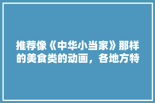 推荐像《中华小当家》那样的美食类的动画，各地方特色美食小吃视频大全 推荐像《中华小当家》那样的美食类的动画，各地方特色美食小吃视频大全 美食推荐